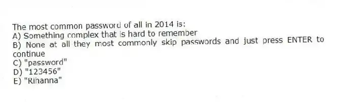 The most common password of all in 2014 is:
A) Something complex that is hard to remember
B) None at all-they most commonly skip passwords and just press ENTER to continue
C) "password"
D) "123456"
E) "Rihanna"