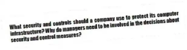What security and controls should a company use to protect its computer infrastructure? Why do managers need to be involved in the decisions about security and control measures?