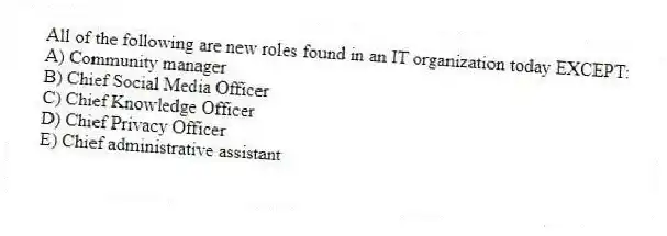 All of the following are new roles found in an IT organization today EXCEPT:
A) Community manager
B) Chief Social Media Officer
C) Chief Knowledge Officer
D) Chief Privacy Officer
E) Chief administrative assistant