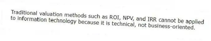 Traditional valuation methods such as ROI, NPV, and IRR cannot be applied to information technology because it is technical, not business-oriented.