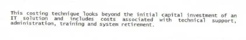 This costing technique looks beyond the initial capital investment of an IT solution and includes costs associated with technical support, administration, training and system retirement.