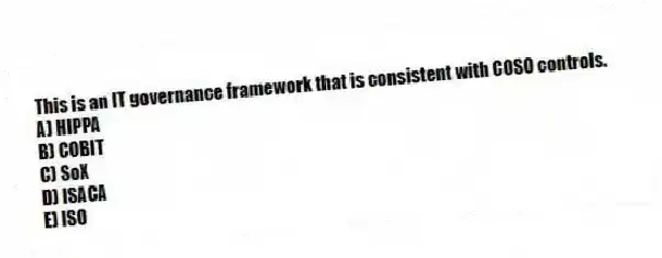 This is an IT governance framework that is consistent with COSO controls.
A) HIPPA
B) COBIT
C) SoX
D) ISACA
E) ISO