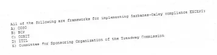 All of the following are frameworks for implementing Sarbanes-Oxley compliance EXCEPT:
A) COSO
B) BCP
C) COBIT
D) ITIL
E) Committee for Sponsoring Organization of the Treadway Commission