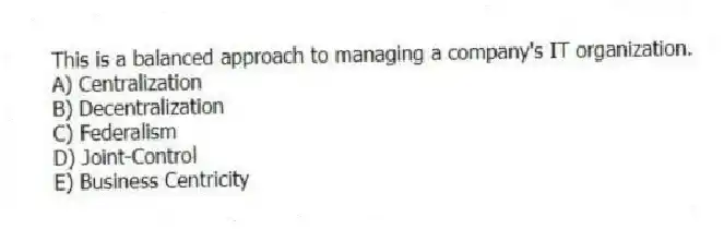 This is a balanced approach to managing a company's IT organization.
A) Centralization
B) Decentralization
C) Federalism
D) Joint-Control
E) Business Centricity