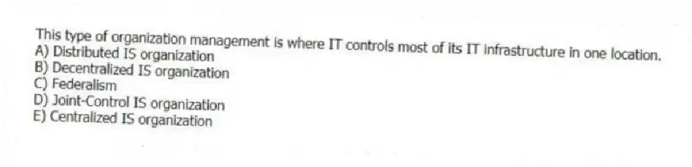 This type of organization management is where IT controls most of its IT infrastructure in one location.
A) Distributed IS organization
B) Decentralized IS organization
C) Federalism
D) Joint-Control IS organization
E) Centralized IS organization