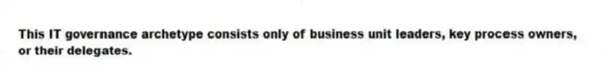 This IT governance archetype consists only of business unit leaders, key process owners, or their delegates.