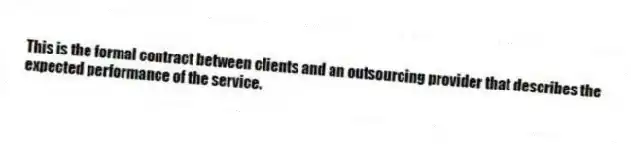 This is the formal contract between clients and an outsourcing provider that describes the expected performance of the service.