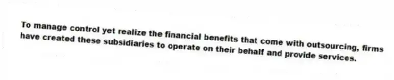 To manage control yet realize the financial benefits that come with outsourcing, firms have created these subsidiaries to operate on their behalf and provide services.