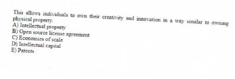 This allows individuals to own their creativity and innovation in a way similar to owning physical property.
A) Intellectual property
B) Open source license agreement
C) Economies of scale
D) Intellectual capital
E) Patents