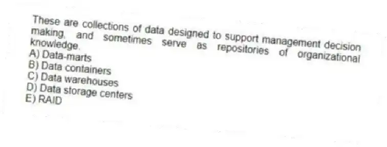 These are collections of data designed to support management decision making, and sometimes serve as repositories of organizational knowledge.
A) Data-marts
B) Data containers
C) Data warehouses
D) Data storage centers
E) RAID