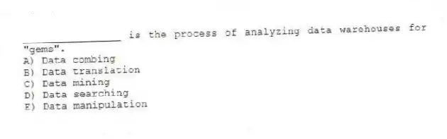 ________________ is the process of analyzing data warehouses for "gems".
A) Data combing
B) Data translation
C) Data mining
D) Data searching
E) Data manipulation