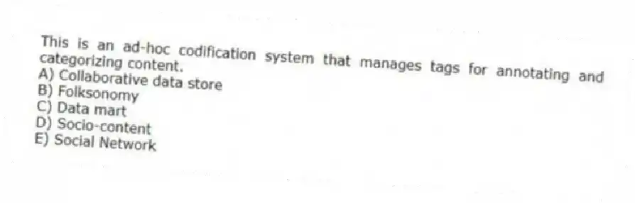 This is an ad-hoc codification system that manages tags for annotating and categorizing content.
A) Collaborative data store
B) Folksonomy
C) Data mart
D) Socio-content
E) Social Network