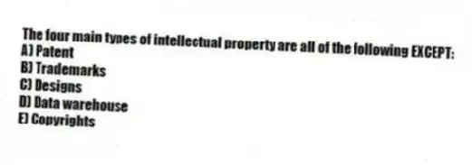 The four main types of intellectual property are all of the following EXCEPT:
A) Patent
B) Trademarks
C) Designs
D) Data warehouse
E) Copyrights