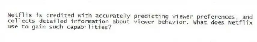 Netflix is credited with accurately predicting viewer preferences, and collects detailed information about viewer behavior. What does Netflix use to gain such capabilities?
