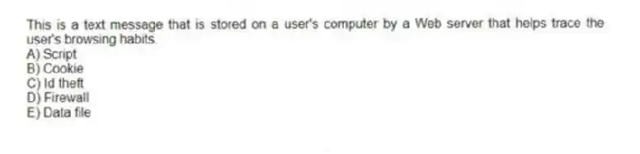 This is a text message that is stored on a user's computer by a Web server that helps trace the user's browsing habits.
A) Script
B) Cookie
C) Id theft
D) Firewall
E) Data file