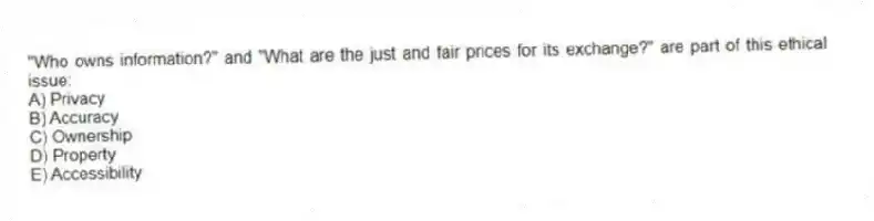 "Who owns information?" and "What are the just and fair prices for its exchange?" are part of this ethical issue:
A) Privacy
B) Accuracy
C) Ownership
D) Property
E) Accessibility