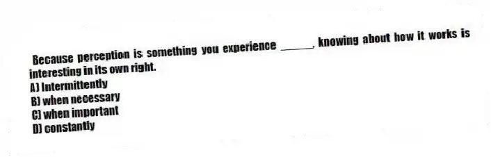 Because perception is something you experience _____, knowing about how it works is interesting in its own right.
A) Intermittently
B) when necessary
C) when important
D) constantly