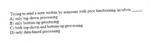 Trying to read a note written by someone with poor handwriting involves _____.
A) only top-down processing
B) only bottom-up processing
C) both top-down and bottom-up processing
D) only data-based processing