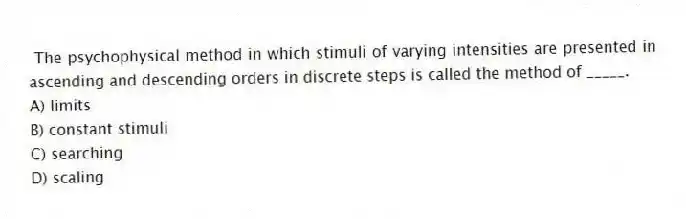 The psychophysical method in which stimuli of varying intensities are presented in ascending and descending orders in discrete steps is called the method of _____.
A) limits
B) constant stimuli
C) searching
D) scaling