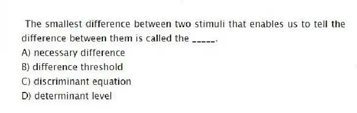 The smallest difference between two stimuli that enables us to tell the difference between them is called the _____.
A) necessary difference
B) difference threshold
C) discriminant equation
D) determinant level