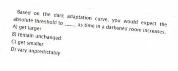 Based on the dark adaptation curve, you would expect the absolute threshold to _____ as time in a darkened room increases.
A) get larger
B) remain unchanged
C) get smaller
D) vary unpredictably
