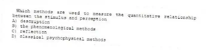 Which methods are used to measure the quantitative relationship between the stimulus and perception
A) description
B) the phenomenological methods
C) reflection
D) classical psychophysical methods