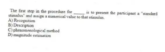 The first step in the procedure for _____ is to present the participant a "standard stimulus" and assign a numerical value to that stimulus.
A) Recognition
B) Description
C) phenomenological method
D) magnitude estimation