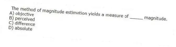The method of magnitude estimation yields a measure of _____ magnitude.
A) objective
B) perceived
C) difference
D) absolute