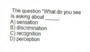 The question "What do you see
Is asking about _____.
A) sensation
B) discrimination
C) recognition
D) perception