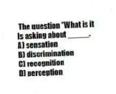 The question "What is it
Is asking about _____.
A) sensation
B) discrimination
C) recognition
D) perception