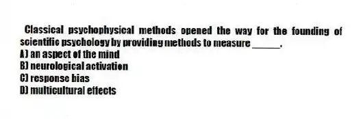 Classical psychophysical methods opened the way for the founding of scientific psychology by providing methods to measure _____.
A) an aspect of the mind
B) neurological activation
C) response bias
D) multicultural effects