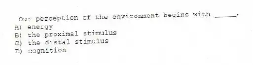  Our perception of the environment begins with _____.
A) energy
B) the proximal stimulus
C) the distal stimulus
D) cognition