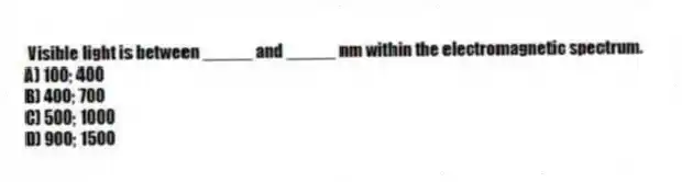 Visible light is between _____ and _____ nm within the electromagnetic spectrum.
A) 100; 400
B) 400; 700
C) 500; 1000
D) 900; 1500