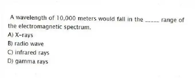  A wavelength of 10,000 meters would fall in the _____ range of the electromagnetic spectrum.
A) X-rays
B) radio wave
C) infrared rays
D) gamma rays