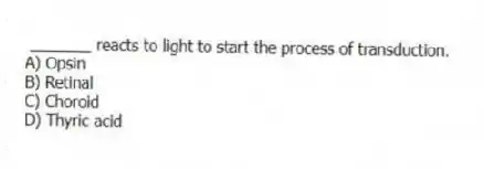 _______ reacts to light to start the process of transduction.
A) Opsin
B) Retinal
C) Choroid
D) Thyric acid