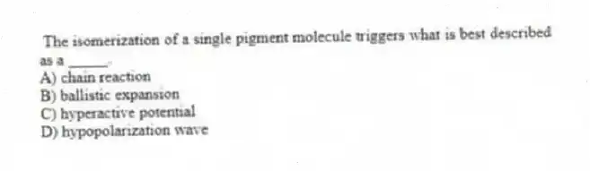 The isomerization of a single pigment molecule triggers what is best described as a _____.
A) chain reaction
B) ballistic expansion
C) hyperactive potential
D) hypopolarization wave
