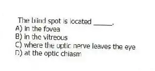 The blind spot is located _____.
A) in the fovea
B) in the vitreous
C) where the optic nerve leaves the eye
D) at the optic chiasm