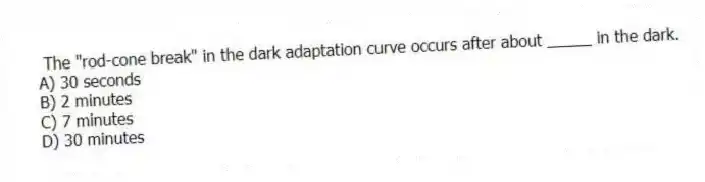 The "rod-cone break" in the dark adaptation curve occurs after about _____ in the dark.
A) 30 seconds
B) 2 minutes
C) 7 minutes
D) 30 minutes