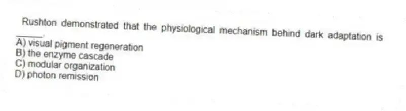 Rushton demonstrated that the physiological mechanism behind dark adaptation is _____.
A) visual pigment regeneration
B) the enzyme cascade
C) modular organization
D) photon remission