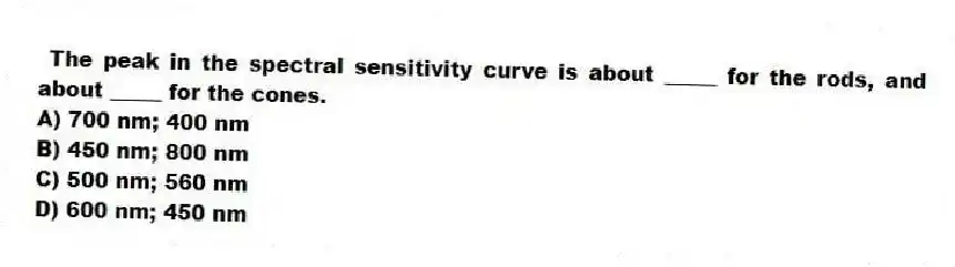  The peak in the spectral sensitivity curve is about _____ for the rods, and about _____ for the cones.
A) 700 nm; 400 nm
B) 450 nm; 800 nm
C) 500 nm; 560 nm
D) 600 nm; 450 nm