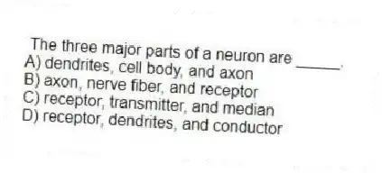 The three major parts of a neuron are _____.
A) dendrites, cell body, and axon
B) axon, nerve fiber, and receptor
C) receptor, transmitter, and median
D) receptor, dendrites, and conductor