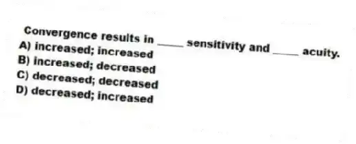 Convergence results in _____ sensitivity and _____ acuity.
A) increased; increased
B) increased; decreased
C) decreased; decreased
D) decreased; increased