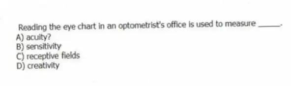  Reading the eye chart in an optometrist's office is used to measure _____.
A) acuity?
B) sensitivity
C) receptive fields
D) creativity
