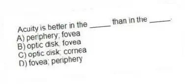 Acuity is better in the _____ than in the _____.
A) periphery; fovea
B) optic disk; fovea
C) optic disk; cornea
D) fovea; periphery