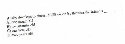  Acuity develops to almost 20/20 vision by the time the infant is _____.
A) one month old
B) two months old
C) one year old
D) two years old