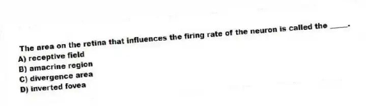 The area on the retina that influences the firing rate of the neuron is called the _____.
A) receptive field
B) amacrine region
C) divergence area
D) inverted fovea