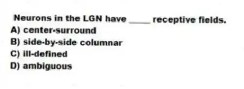  Neurons in the LGN have _____ receptive fields.
A) center-surround
B) side-by-side columnar
C) ill-defined
D) ambiguous