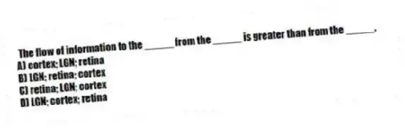 The flow of information to the _____ from the _____ is greater than from the _____.
A) cortex; LGN; retina
B) LGN; retina; cortex
C) retina; LGN; cortex
D) LGN; cortex; retina