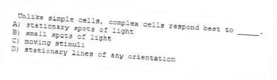 Unlike simple cells, complex cells respond best to _____.
A) stationary spots of light
B) small spots of light
C) moving stimuli
D) stationary lines of any orientation