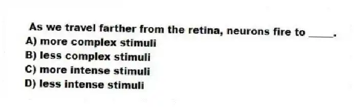 As we travel farther from the retina, neurons fire to _____.
A) more complex stimuli
B) less complex stimuli
C) more intense stimuli
D) less intense stimuli